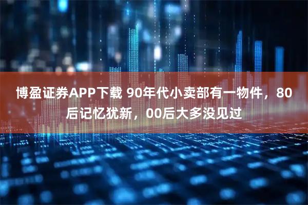 博盈证券APP下载 90年代小卖部有一物件，80后记忆犹新，00后大多没见过