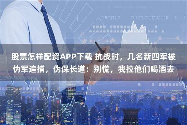 股票怎样配资APP下载 抗战时，几名新四军被伪军追捕，伪保长道：别慌，我拉他们喝酒去