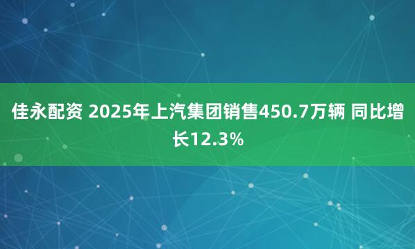 佳永配资 2025年上汽集团销售450.7万辆 同比增长12.3%