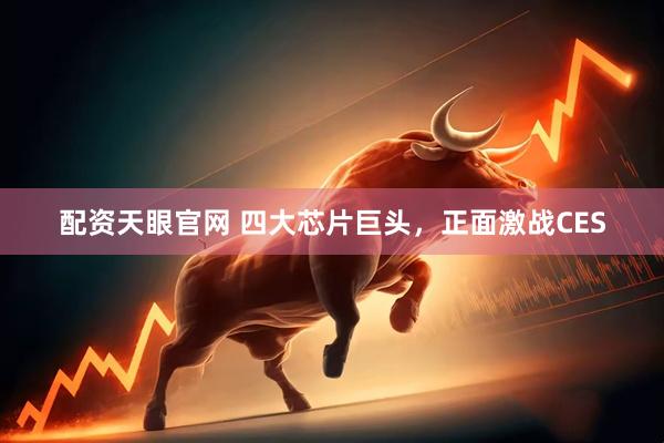 配资天眼官网 四大芯片巨头，正面激战CES