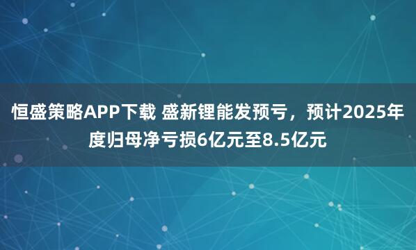 恒盛策略APP下载 盛新锂能发预亏,预计2025年度归母净亏损6亿元至8.5亿元