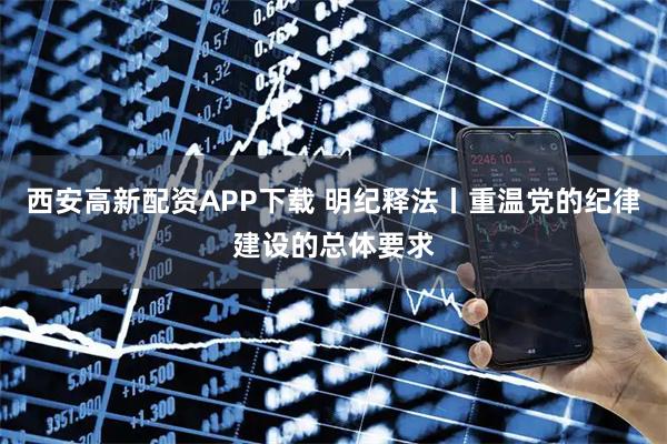 西安高新配资APP下载 明纪释法丨重温党的纪律建设的总体要求