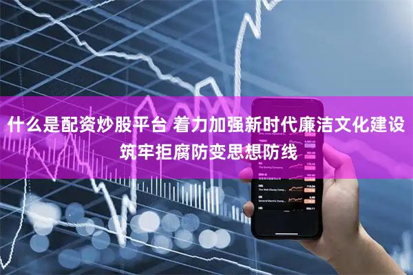 什么是配资炒股平台 着力加强新时代廉洁文化建设 筑牢拒腐防变思想防线