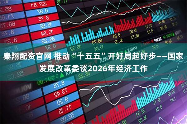秦翔配资官网 推动“十五五”开好局起好步——国家发展改革委谈2026年经济工作