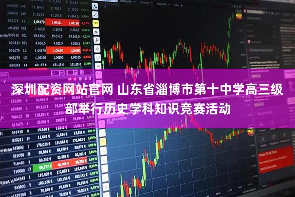 深圳配资网站官网 山东省淄博市第十中学高三级部举行历史学科知识竞赛活动