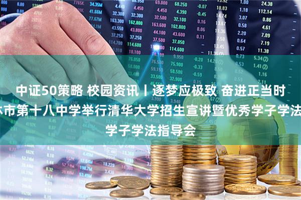 中证50策略 校园资讯丨逐梦应极致 奋进正当时——桂林市第十八中学举行清华大学招生宣讲暨优秀学子学法指导会