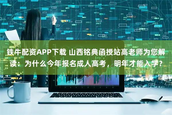 铁牛配资APP下载 山西铭典函授站高老师为您解读：为什么今年报名成人高考，明年才能入学？