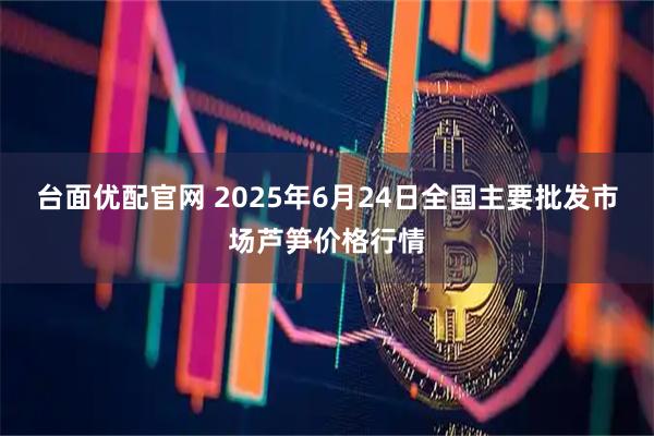 台面优配官网 2025年6月24日全国主要批发市场芦笋价格行情