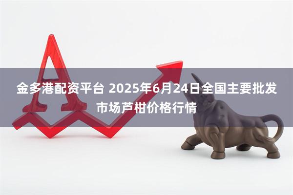 金多港配资平台 2025年6月24日全国主要批发市场芦柑价格行情