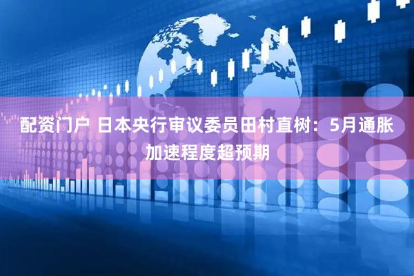 配资门户 日本央行审议委员田村直树：5月通胀加速程度超预期