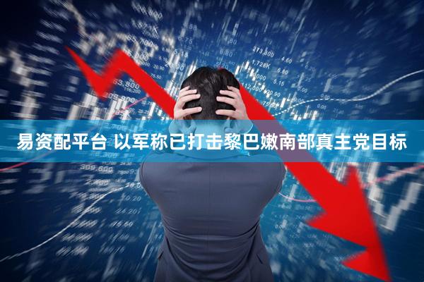 易资配平台 以军称已打击黎巴嫩南部真主党目标