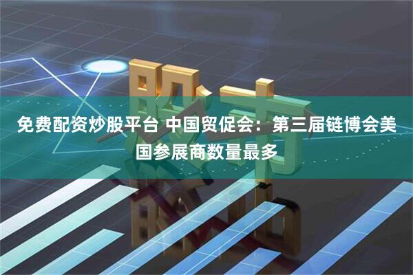 免费配资炒股平台 中国贸促会：第三届链博会美国参展商数量最多