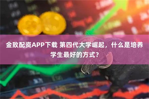 金致配资APP下载 第四代大学崛起，什么是培养学生最好的方式？