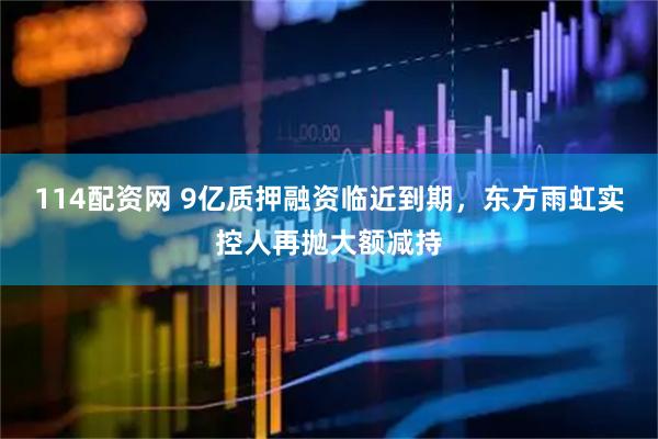 114配资网 9亿质押融资临近到期，东方雨虹实控人再抛大额减持