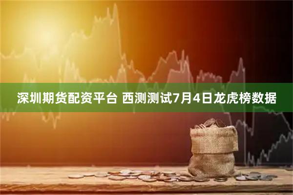 深圳期货配资平台 西测测试7月4日龙虎榜数据