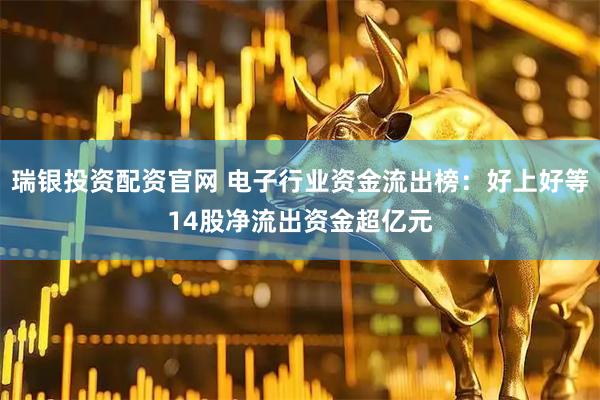 瑞银投资配资官网 电子行业资金流出榜：好上好等14股净流出资金超亿元