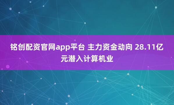 铭创配资官网app平台 主力资金动向 28.11亿元潜入计算机业