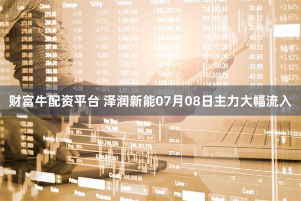 财富牛配资平台 泽润新能07月08日主力大幅流入