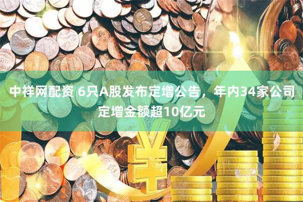 中祥网配资 6只A股发布定增公告，年内34家公司定增金额超10亿元