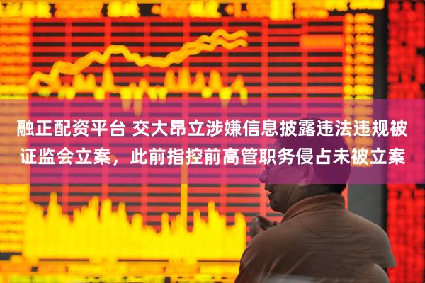 融正配资平台 交大昂立涉嫌信息披露违法违规被证监会立案，此前指控前高管职务侵占未被立案