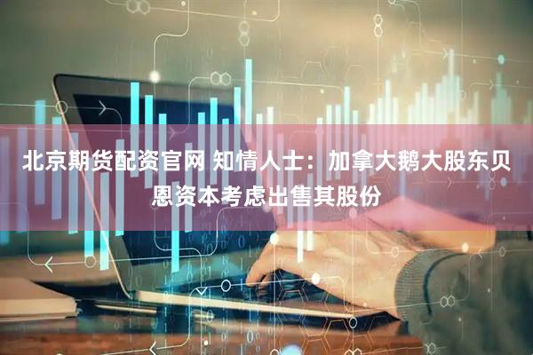 北京期货配资官网 知情人士：加拿大鹅大股东贝恩资本考虑出售其股份