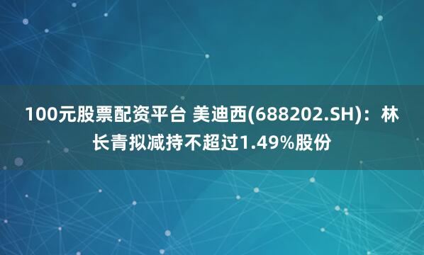 100元股票配资平台 美迪西(688202.SH)：林长青拟减持不超过1.49%股份