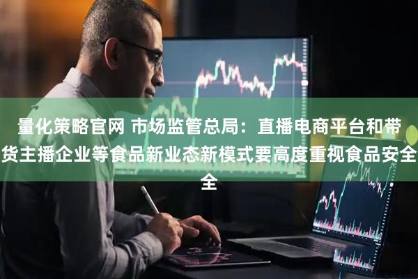 量化策略官网 市场监管总局：直播电商平台和带货主播企业等食品新业态新模式要高度重视食品安全