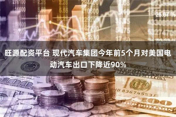 旺源配资平台 现代汽车集团今年前5个月对美国电动汽车出口下降近90%