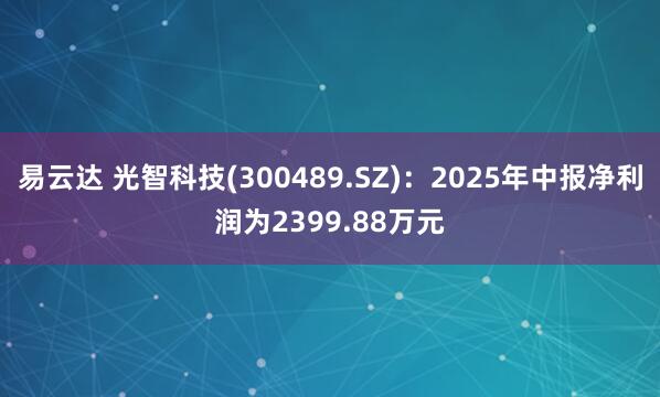 易云达 光智科技(300489.SZ)：2025年中报净利润为2399.88万元