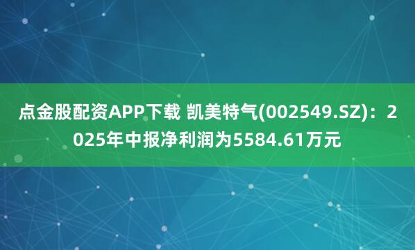 点金股配资APP下载 凯美特气(002549.SZ)：2025年中报净利润为5584.61万元
