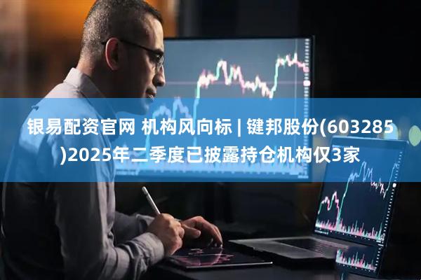 银易配资官网 机构风向标 | 键邦股份(603285)2025年二季度已披露持仓机构仅3家
