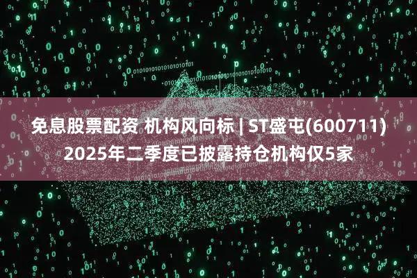 免息股票配资 机构风向标 | ST盛屯(600711)2025年二季度已披露持仓机构仅5家