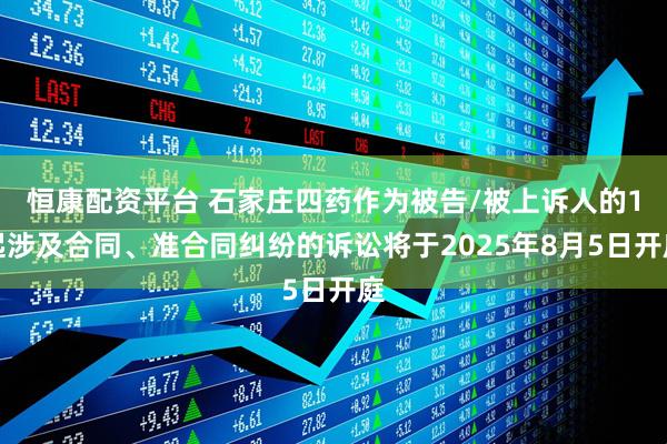 恒康配资平台 石家庄四药作为被告/被上诉人的1起涉及合同、准合同纠纷的诉讼将于2025年8月5日开庭