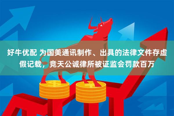 好牛优配 为国美通讯制作、出具的法律文件存虚假记载，竞天公诚律所被证监会罚款百万