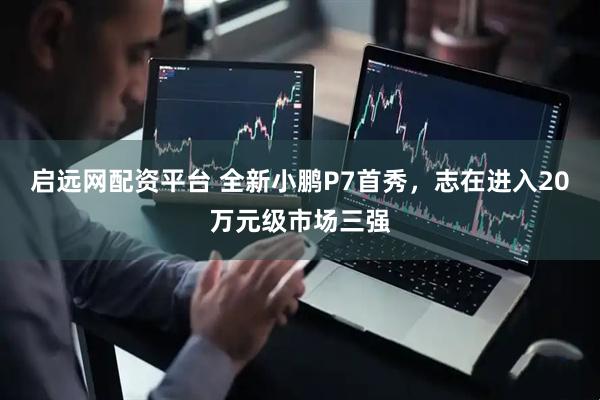 启远网配资平台 全新小鹏P7首秀，志在进入20万元级市场三强