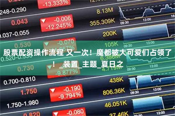 股票配资操作流程 又一次！魔都被大可爱们占领了！_装置_主题_夏日之