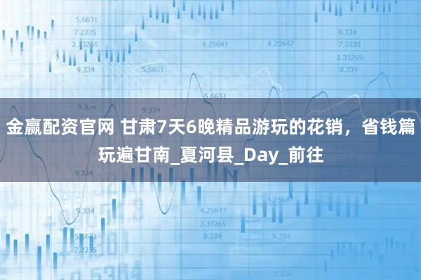 金赢配资官网 甘肃7天6晚精品游玩的花销，省钱篇玩遍甘南_夏河县_Day_前往