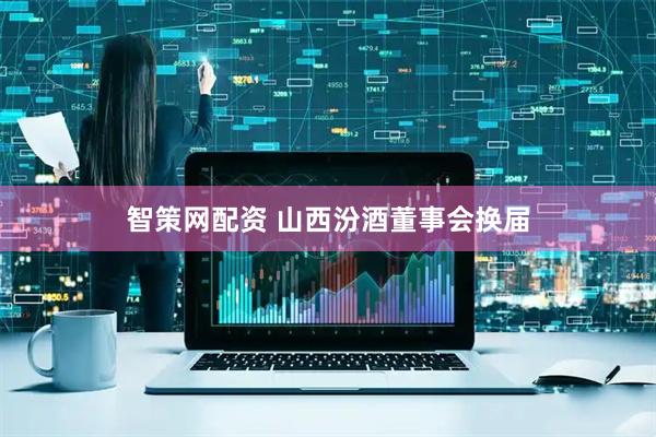智策网配资 山西汾酒董事会换届