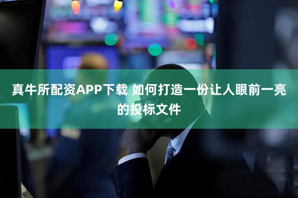 真牛所配资APP下载 如何打造一份让人眼前一亮的投标文件