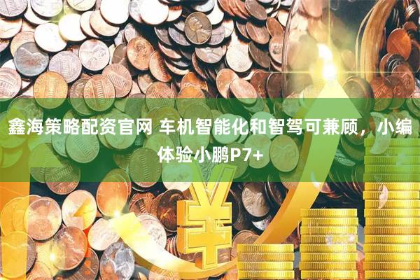 鑫海策略配资官网 车机智能化和智驾可兼顾，小编体验小鹏P7+