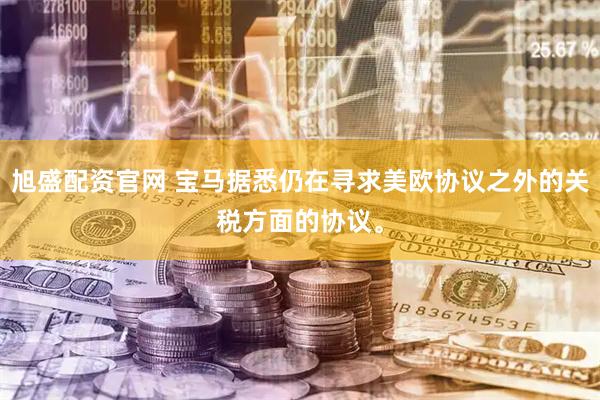 旭盛配资官网 宝马据悉仍在寻求美欧协议之外的关税方面的协议。