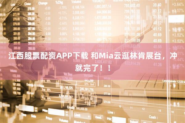 江西股票配资APP下载 和Mia云逛林肯展台，冲就完了！！