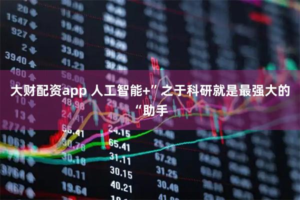 大财配资app 人工智能+”之于科研就是最强大的“助手