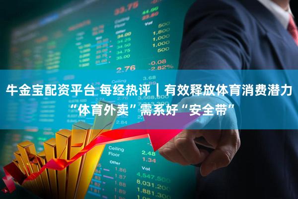 牛金宝配资平台 每经热评︱有效释放体育消费潜力 “体育外卖”需系好“安全带”