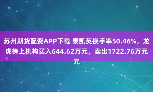 苏州期货配资APP下载 泰凯英换手率50.46%，龙虎榜上机构买入644.62万元，卖出1722.76万元