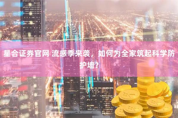 星合证券官网 流感季来袭，如何为全家筑起科学防护墙？