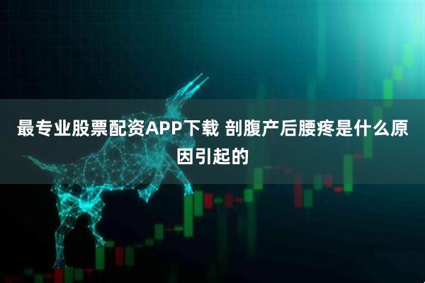 最专业股票配资APP下载 剖腹产后腰疼是什么原因引起的